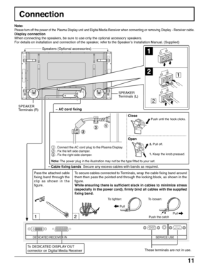 Page 1111
Connection
12
13
2
1
2
1
2
DEDICATED RECEIVER INSERVICE USE
Note:
Please turn off the power of the Plasma Display unit and Digital Media Receiver when connecting or removing Display - Receiver cable.
Display connection
When connecting the speakers, be sure to use only the optional accessory speakers.
For details on installation and connection of the speaker, refer to the Speaker’s Installation Manual. (Supplied)
To DEDICATED DISPLAY OUT
connector on Digital Media ReceiverThese terminals are not in...