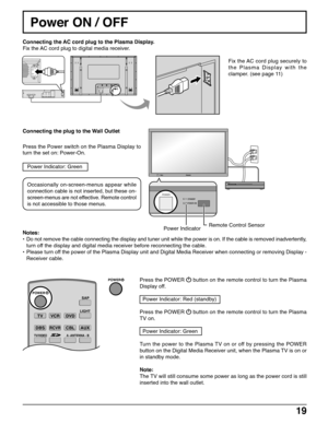 Page 1919
Power ON / OFF
POWER
POWER
DISPLAY OUT
Connecting the plug to the Wall Outlet
Press the Power switch on the Plasma Display to
turn the set on: Power-On.
Power Indicator: Green
Connecting the AC cord plug to the Plasma Display.
Fix the AC cord plug to digital media receiver.
Fix the AC cord plug securely to
the Plasma Display with the
clamper. (see page 11)
Press the POWER 
 button on the remote control to turn the Plasma
Display off.
  Power Indicator: Red (standby)
Press the POWER 
 button on the...