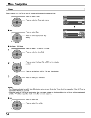 Page 3434
Press to select Set.
Press to select Yes or No.
CH
VOL
CHVOL
OK
Press to select the hour (AM or PM ) or the minutes
position.
Press to set the hour (AM or PM) and the minutes.2
Notes:
• The TV automatically turns Off after 90 minutes when turned On by the Timer. It will be cancelled if the Off Time is
selected or if a key is pressed.
• When the power to the TV set is disrupted due to a power outage or similar problem, the off-timer will be deactivated
and the TV will be in standby mode even after...
