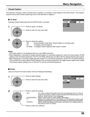 Page 3939
Press to select Analog.
Press to enter the sub-menu field.Closed Caption
CC Mode
CC1
Analog
DigitalService
1
CH
VOL
CHVOL
OK
CH
VOL
CHVOL
OK
2Press to select the setting.
• CC1: For video related information that can be displayed (up to 4 line of
script on the screen, where it does not disturb the relevant parts of the
picture). Script can be in any language.
• CC2/CC3/CC4 : Other modes used for video related information.
• T1 : 
Blanks out a large portion of the picture on the television screen, and...