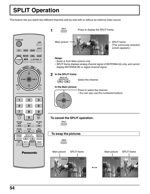 Page 5454
CH10CH5
CH5
CH10
SPLIT Operation
This feature lets you watch two different channels side by side with or without an external video source.
1Press to display the SPLIT frame.
Notes:
•Audio is from Main picture only.
•SPLIT frame displays analog channel signal of ANTENNA (A) only, and cannot
display ANTENNA (B) or digital channel signal.
Select the channel.
Press to select the channel.
• You can also use the numbered buttons.
To cancel the SPLIT operation.
In the Main picture
Main picture Main...