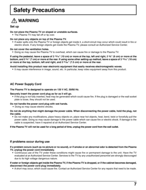 Page 77
Safety Precautions
 
WARNING
Set up
Do not place the Plasma TV on sloped or unstable surfaces.
• The Plasma TV may fall off or tip over.
Do not place any objects on top of the Plasma TV.
• If water spills onto the Plasma TV or foreign objects get inside it, a short-circuit may occur which could result in fire or
electric shock. If any foreign objects get inside the Plasma TV, please consult an Authorized Service Center.
Do not cover the ventilation holes.
• Doing so may cause the Plasma TV to overheat,...