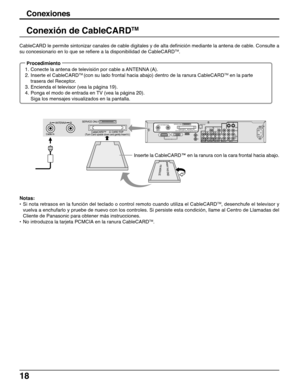 Page 1818
Conexiones
Conexión de CableCARDTM
CableCARD le permite sintonizar canales de cable digitales y de alta definición mediante la antena de cable. Consulte a
su concesionario en lo que se refiere a la disponibilidad de CableCARDTM.
Notas:
•Si nota retrasos en la función del teclado o control remoto cuando utiliza el CableCARD
TM, desenchufe el televisor y
vuelva a enchufarlo y pruebe de nuevo con los controles. Si persiste esta condición, llame al Centro de Llamadas del
Cliente de Panasonic para obtener...