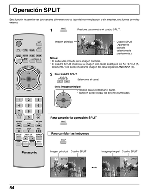 Page 5454
CH10CH5
CH5
CH10
1
2
SPLIT
SPLIT CH
DVD/VCR CH
CH
VOL
CHVOL
OK
TV
MENU
PLAY
PROG
EXIT
VCRDVD
DBSRCVR
LIGHT
A -ANTENNA - B
SAP
AUX
ASPECT
MUTERECALL
BBE
STOPPAUSEREC
CH
VOL
CHVOL
OK
CBL
123
456
78
0
9
TV/VIDEO
PIP MIN
REWPIP MAX
FF
PIPSPLITMOVE
FREEZE
TV/VCR
SWAP
SEARCHOPEN/CLOSESPLIT CH
DVD/VCR CH
R-TUNE
POWER
SWAP
SPLIT
Operación SPLIT
Esta función le permite ver dos canales diferentes uno al lado del otro empleando, o sin emplear, una fuente de vídeo
externa.
Presione para mostrar el cuadro SPLIT ....