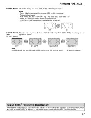 Page 2727
While the POS. /SIZE display is active, if either the N button on the re\
mote control is pressed at any time or the ACTION 
(
 ) button is pressed during “NORMALIZE”, then all adjustment value\
s are returned to the factory settings.
Helpful Hint (   / NORMALIZE   Normalization)
Adjusting POS. /SIZE
1:1 PIXEL MODEAdjusts the display size when 1125i, 1125p or 1250i signal is input.
Notes:
•  Select ON when you would like to replay 1920 × 1080 input signal.
•  Applicable input signal;
  1125 (1080) /...