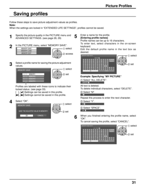 Page 3131
Picture Proﬁ les
Follow these steps to save picture adjustment values as pro ﬁ les. 
Note:
When the settings are locked in “EXTENDED LIFE SETTINGS”, proﬁ  les cannot be saved.
Saving proﬁ les
1
Specify the picture quality in the PICTURE menu and 
ADVANCED SETTINGS. (see page 28, 29) 
2In the PICTURE menu, select “MEMORY SAVE”. 
MEMORY SAVEMEMORY LOAD MEMORY EDIT1 select
2 access
3Select a proﬁ  le name for saving the picture adjustment 
values. 
MEMORY SAVE
1. [   ]
2. [   ]
3. [   ]
4. [   ]
MEMORY2...
