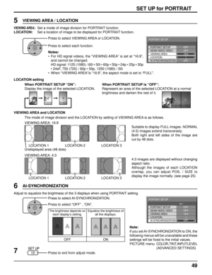 Page 4949
SET UP for PORTRAIT
Press to select VIEWING AREA or LOCATION.
Press to select each function.
Notes:
•  For HD signal videos, the “VIEWING AREA” is set at “16:9”, and cannot be changed. 
  HD signal: 1125 (1080) / 60i • 50i • 60p • 50p • 24p • 25p • 30p\
  • 24sF, 750 (720) / 60p • 50p, 1250 (1080) / 50i
•  When “VIEWING AREA”is “16:9”, the aspect mode is set to “FULL”.
Press to exit from adjust mode.
7 6
Press to select AI-SYNCHRONIZATION.
Press to select “OFF” , “ON”.
Adjust to equalize the...