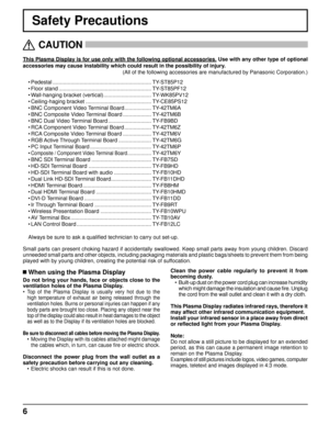 Page 66
Safety Precautions
This Plasma Display is for use only with the following optional accessor\
ies. Use with any other type of optional 
accessories may cause instability which could result in the possibility \
of injury.  
(All of the following accessories are manufactured by Panasonic Corpora\
tion.)
   CAUTION
 
 When using the Plasma Display
Do not bring your hands, face or objects close to the 
ventilation holes of the Plasma Display.
• 
Top of the Plasma Display is usually very hot due to the 
high...