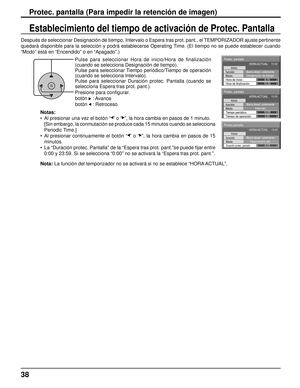 Page 38Protec.pantalla
Inicio
función
Modo
Duración protec. pantalla
Barra despl. solamenteEspera tras prot. pant.6:15 
HORA ACTUAL    15:00
Protec. pantalla
lnicio
función
Modo
Hora de finalización Hora de inicio Barra despl. solamente
Designación de tiempo
6:15 
12:30 
HORA ACTUAL    15:00
Protec. pantalla
lnicio
función
Modo
Tiempo de operación Tiempo periódico Barra despl. solamente
Intervalo
12:00
3:00
HORA ACTUAL    15:00
Después de seleccionar Designación de tiempo, Intervalo o Espera t\
ras prot. pant.,...