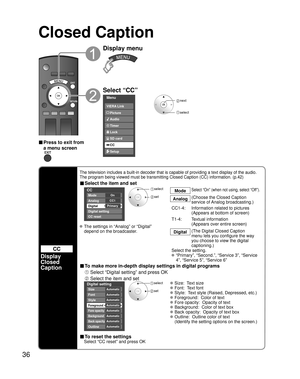 Page 3636
Closed Caption 
CC
Display
Closed 
Caption
The television includes a built-in decoder that is capable of providing \
a text display of the audio. 
The program being viewed must be transmitting Closed Caption (CC) info\
rmation. (p.42)
■ Select the item and set
 
CC
Mode
Analog
Digital
Digital setting
CC reset
CC1
Primary On
 select
 set
ModeSelect “On” (when not using, select “Off”).
Analog
(Choose the Closed Caption 
service of Analog broadcasting.)
CC1-4:  Information related to pictures  (Appears...