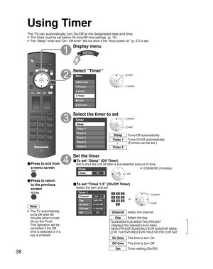 Page 3838
Using Timer
Turns Off automatically
Sleep
Turns On/Off automatically
(5 timers can be set.)
Timer 1
Timer 5~
The TV can automatically turn On/Off at the designated date and time.
 The Clock must be set before On time/Off time settings. (p. 14)
 The “Sleep” timer and “On / Off timer” will not work if the “Auto power on” (p. 27) is set.\
■ Press to exit from 
a menu screen
■ Press to return 
to the previous 
screen
Note
 The  TV  automatically 
turns Off after 90 
minutes when turned 
On by the Timer....