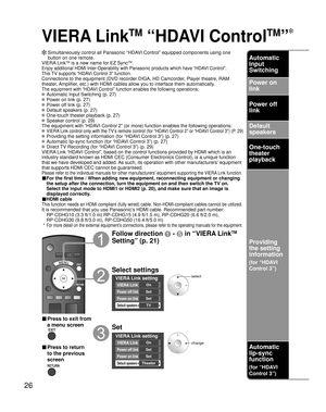 Page 2626
VIERA Link
TM
 “HDAVI Control
TM
”
  Simultaneously control all Panasonic “HDAVI Control” equipped components using one button on one remote.
VIERA Link
TM is a new name for EZ SyncTM.
Enjoy additional HDMI Inter-Operability with Panasonic products which ha\
ve “HDAVI Control”.
This TV supports “HDAVI Control 3” function.
Connections to the equipment (DVD recorder DIGA, HD Camcorder, Player theatre, RAM 
theater, Amplifier, etc.) with HDMI cables allow you to interface them automatically.
The...