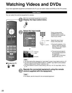 Page 2020
Watching Videos and DVDs
If you have applicable equipment connected to the TV, you can watch videos and DVDs on the TV’s screen.
Input Select
You can select the external equipment to access. 
■ To return to TV
   
With the connected equipment turned On
Display the Input select menu
Select the input mode
Input select
2
3
4
5
8TV
Component 1
Component 2
HDMI 1
HDMI 2
Video 2
7
Video 1
6HDMI 3
GAME
1
AUX
GAME
8 Video 2GAME
9PC
GAME
(example)
or
 select
 enter
Press corresponding 
NUMBER button on the...