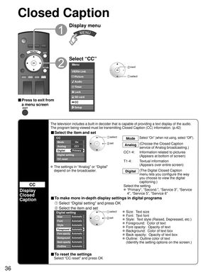 Page 3636
Closed Caption 
CC
Display
Closed 
Caption
The television includes a built-in decoder that is capable of providing \
a text display of the audio. 
The program being viewed must be transmitting Closed Caption (CC) info\
rmation. (p.42)
■ Select the item and set
 
CC
Mode
Analog
Digital
Digital setting
CC reset
CC1
Primary On
 select
 set
ModeSelect “On” (when not using, select “Off”).
Analog
(Choose the Closed Caption 
service of Analog broadcasting.)
CC1-4:  Information related to pictures  (Appears...