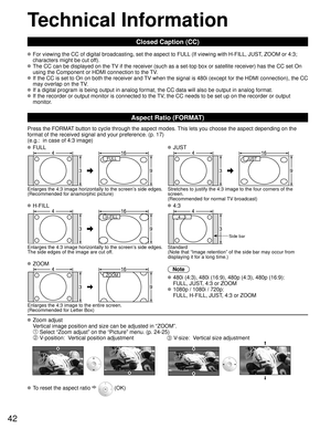 Page 4242
Technical Information
Closed Caption (CC)
 For viewing the CC of digital broadcasting, set the aspect to FULL (If viewing with H-FILL, JUST, ZOOM or 4:3; characters might be cut off).  
 The CC can be displayed on the TV if the receiver (such as a set-top box or satellite receiver) has t\
he CC set On using the Component or HDMI connection to the TV.  
 If the CC is set to On on both the receiver and TV when the signal is 480i (except for the HDMI connection), the CC may overlap on the TV.
 If a...