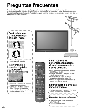 Page 4646
-
SUBMENU
Preguntas frecuentes
Antes de solicitar reparaciones ó ayuda, siga las indicaciones siguie\
ntes para solucionar el problema.
Si el problema persiste, póngase en contacto con su concesionario de \
Panasonic ó con el centro de servicio de 
Panasonic local para solicitar ayuda. Para obtener ayuda adicional, pó\
ngase en contacto con nuestro sitio Web en 
www.panasonic.com/contactinfo
Puntos blancos 
ó imágenes con 
sombra (ruido)
 Compruebe la posición, la orientación 
y la conexión de la...