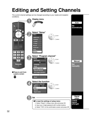 Page 3232
Editing and Setting Channels
The current channel settings can be changed according to your needs and reception 
conditions.
■ Press to exit from 
a menu screen
Display menu
Select “Setup”
Menu
Audio
Lock
Setup SD card
CC
Timer Picture VIERA Link
 next
select
Select “Program channel”
Setup 1/2
All
Surf mode
Language
Clock
Program channel
External devices
Anti image retention
Reset
 next
 select
Select the function
Program channel
CableANT in
Auto
Manual
Signal meter
 next
 select
Set
Auto
Set...