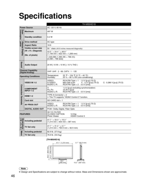 Page 4646
TH-M50HD18
Power SourceAC 120 V, 60 HzPower
Consumption
Maximum497 W
Standby condition0.2 W
Plasma Display 
panelDrive methodAC type
Aspect Ratio16:9
Visible screen size
(W × H × Diagonal)
(No. of pixels) 50 ” class 
(49.9 inches measured diagonally)
43.5 ” × 24.4 ” × 49.9 ”
(1,106 mm × 622 mm × 1,269 mm)
1,049,088 (1,366 (W) × 768 (H))
[4,098 × 768 dots]
Sound
Audio Output20 W [ 10 W + 10 W ] ( 10 % THD )
Channel Capability
(Digital/Analog)VHF/ UHF:  2 - 69, CATV:  1 - 135
Operating...