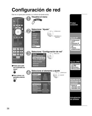 Page 10236
Configuración de red
Éste es un ajuste para conectar a un entorno de banda ancha.
■ Pulse para salir 
de la pantalla de 
menú
■ Para volver a la 
pantalla anterior
Visualice el menú
Seleccione “Ajuste”
Menú
Audio
Bloqueo
Ajuste Tarjeta SD
CC
Cronómetro Imagen VIERA Link
 Seleccione
 Establezca ó 
Siguiente
Seleccione “Configuración de red”
Ajuste 2/2
Ajuste VIERA Link
Configuración de red
Ajuste de VIERA CAST
Ajuste avanzado
Acerca de
Restaurar
Seleccione
Seleccione el elemento y ajuste
Configuración...