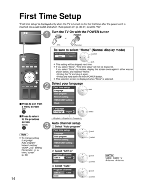 Page 1414
First Time Setup
“First time setup” is displayed only when the TV is turned on for the first time after the power cord is 
inserted into a wall outlet and when “Auto power on” (p. 30-31) is set to “No”.
or
■  Press to exit from 
a menu screen
 
■ Press to return 
to the previous 
screen 
Note
 To change setting 
(Language/
Auto program/
Network setting/
VIERA CAST setting/
Clock) later, go to 
Menu screen 
(p. 30)
Turn the TV On with the POWER button
POWER
or
(Remote) (TV)
Be sure to select “Home”...