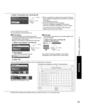 Page 3939
Advanced
 VIERA CAST
TM
 Setting
 VIERA CAST setting will be effective when you close the menu or run “Connection test”.
 Select “Connection test” and Press OK
VIERA CAST settingProxy address
Proxy port0
---Connection test
 select
 ok
  When a connection is made to the connection test site 
and a message is displayed that indicates a successful 
connection 
 The settings are correct.
  When the connection is not successful 
 An error message is displayed on the screen.
*  Check the connection and...