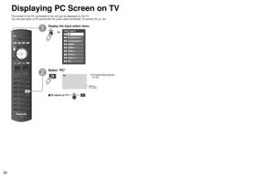Page 262627
Viewing
 Displaying PC Screen on TV
PC
Input select
1
2
3
4
5
6
7TV
Component 1
Component 2
HDMI 1
HDMI 2
Video 1
Video 27Video 2
8Video 3
9PC
■ To return to TV      
Displaying PC Screen on TV
The screen of the PC connected to the unit can be displayed on the TV.
You can also listen to PC sound with the audio cable connected. To connect PC (p. 42)
Displays
PC screen
Display the Input select menu
1
2
Select “PC”
■ PC menu setting (changed as desired)
• Making settings  “How to Use Menu Functions”...