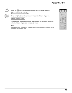 Page 1515
Press the  button on the remote control to turn the Plasma Display off.
Power Indicator: Red (standby) 
Press the 
 button on the remote control to turn the Plasma Display on.
Power Indicator: Green
Turn the power to the Plasma Display off by pressing the 
   switch on the unit, 
when the Plasma Display is on or in standby mode.
Note: 
During operation of the power management function, the power indicator turns 
orange in the power off state.
Power ON / OFF 