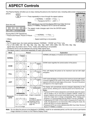 Page 2121
ASPECT Controls
The Plasma Display will allow you to enjoy viewing the picture at its maximum size, including wide screen cinema format 
picture.
Press repeatedly to move through the aspect options:
Notes:
•  For PC signal input, the mode switches between “NORMAL”, “ZOOM” and “FULL” only.
•  For a 1125 (1080) / 60i · 50i · 60p · 50p · 24p · 25p · 30p · 24sF, 1250 (1080) / 50i, 750 (720) / 60p · 50p 
  signal input, the mode is set to “FULL” mode, and switching is not possible.
•  Panasonic AUTO can be...