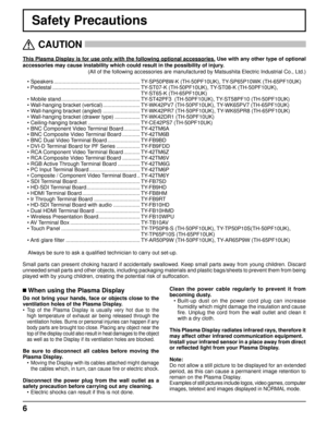 Page 66
Safety Precautions
This Plasma Display is for use only with the following optional accessories. Use with any other type of optional 
accessories may cause instability which could result in the possibility of injury. 
(All of the following accessories are manufactured by Matsushita Electric Industrial Co., Ltd.)
   
CAUTION
 
 When using the Plasma Display
Do not bring your hands, face or objects close to the 
ventilation holes of the Plasma Display.
• 
Top of the Plasma Display is usually very hot due...