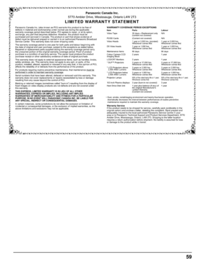 Page 5959
Panasonic Canada Inc.
5770 Ambler Drive, Mississauga, Ontario L4W 2T3
LIMITED WARRANTY STATEMENT
Item
Video Tape
P2/SD Cards
Video Heads
D5 Video heads
Maintenance Items
Colour Camera CCD
Imaging Block
LCD/CRT Monitors
* DLP™ Projectors
* LCD Projectors above
2,500 ANSI Lumens
* LCD Projectors below
2,500 ANSI Lumens
Projector Lamps
103 inch Plasma displays
Hard Drive Disk UnitParts
30 days — Replacement only 
(content not covered)
(Content not covered)
1 year or 2,000 hrs. (prorated) Whichever comes...