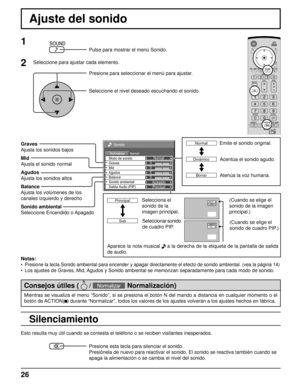 Page 2626
Sonido
NormalNormalizarNormal
0
0
0
Apagado
Agudos0
Mid Modo de sonido
BalanceGraves
Sonido ambiental
Principal Salida Audio (PIP)
Ajuste del sonido
Silenciamiento
Graves
Ajusta los sonidos bajos
Mid
Ajusta el sonido normal
Agudos
Ajusta los sonidos altos
Balance
Ajusta los volúmenes de los
canales izquierdo y derecho
Sonido ambiental
Seleccione Encendido o Apagado
Notas:
• 
Presione la tecla Sonido ambiental para encender y apagar directamente el efecto de sonido ambiental. (vea la página 14)
•  Los...