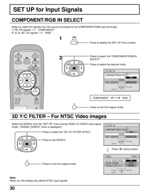 Page 3030
SET UP for Input Signals
COMPONENT/RGB IN SELECT
Select to match the signals from the source connected to the COMPONENT/RGB input terminals.
Y, PB, PR signals    
“COMPONENT”
R, G, B, HD, VD signals  
  
“RGB”
SURROUND
VOL
N
SOUND
INPUT
ASPECT
PICTURE
POS. /SIZE
R
PICTURESET UP
SET UP1
2
Press to display the SET UP menu screen.
SELECT
SET  UP
SIGNAL
COMPONENT/RGB-IN  SELECT
RGB
OSD  LANGUAGEENGLISH (
US)
RETURN
Press to select the “COMPONENT/RGB IN
SELECT”.
Press to select the desired mode.
COMPONENT...