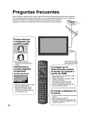 Page 5554
--
SUBSUBMENUMENU
-
Preguntas frecuentes
Antes de solicitar reparaciones ó ayuda, siga las indicaciones siguientes para solucionar el problema.
Si el problema persiste, póngase en contacto con su concesionario de Panasonic ó con el centro de 
servicio de Panasonic local para solicitar ayuda. Para obtener ayuda adicional, 
póngase en contacto con nuestro sitio Web en www.panasonic.com/contactinfo
El mando a distancia no 
funciona.
• ¿Están instaladas correctamente las pilas? 
(pág. 6)
• ¿Se ha agotado...