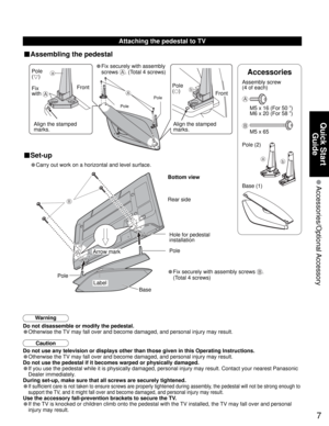 Page 77
Quick Start 
Guide
 Accessories/Optional Accessory
A
a
b
B
Caution
Do not use any television or displays other than those given in this Operating Instructions.
• Otherwise the TV may fall over and become damaged, and personal injury may result.
Do not use the pedestal if it becomes warped or physically damaged.
• If you use the pedestal while it is physically damaged, personal injury may result. Contact your nearest Panasonic 
Dealer immediately.
During set-up, make sure that all screws are securely...