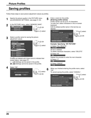 Page 2626
Follow these steps to save picture adjustment values as profiles. 
Picture Profiles
Saving profiles
1
Specify the picture quality in the PICTURE menu 
and ADVANCED SETTINGS. (see page 21-24) 
2In the PICTURE menu, select “MEMORY SAVE”. 
MEMORY SAVE
MEMORY LOAD MEMORY EDIT2 OK
1 select
3Select a profile name for saving the picture 
adjustment values. 
1. []
MEMORY1
MEMORY2
2. []
MEMORY3
3. [ 1]
MEMORY4
4. []
MEMORY13
13 . []
MEMORY14
14 . []
MEMORY15
15 . []
MEMORY16
16 . []
MEMORY SAVE2 OK
1 select...