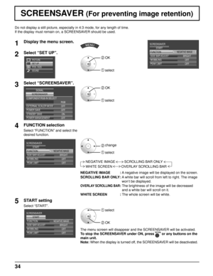 Page 3434
Do not display a still picture, especially in 4:3 mode, for any length o\
f time.
If the display must remain on, a SCREENSAVER should be used.
SCREENSAVER (For preventing image retention)
1
Display the menu screen.
2Select “SET UP”.
SET UP
POS. /SIZE
SOUND PICTURE
2 OK
1 select
3Select “SCREENSAVER”.
COMPONENT/RGB-IN SELECT
EXTERNAL SCALER MODE
POWER SAVE
STANDBY SAVE
POWER MANAGEMENT OFFON
OFF OFF
RGB
SCREENSAVER
SIGNAL
2 OK
1 select
4FUNCTION selection
Select “FUNCTION” and select the 
desired...