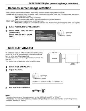 Page 3535
1Select “SIDE BAR ADJUST”.
2Adjust the menu.
OFF
OFF
BRIGHT
SIDE BAR ADJUST
SCREENSAVER
START
WOBBLING
PEAK LIMIT FUNCTION
NEGATIVE IMAGE
2   change
1 select
OFF DARK
MIDBRIGHT
3Exit from SCREENSAVER.
 or 
These functions prevent the occurrence of an “image retention” on \
the display when turned ON.
 WOBBLING:   Automatically shifts the display image (therefore unnoticeable to the e\
ye) to prevent image retention of 
sharper contour of image.
            ON1:   Shifts the image every 30 seconds....