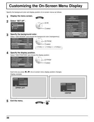 Page 3838
Customizing the On-Screen Menu Display
Specify the background color and display position of on-screen menus as \
follows. 
1Display the menu screen.
2Select “SET UP”.
SET UP
POS. /SIZE
SOUND PICTURE
2 OK
1 select
3Specify the background color. 
Select “OSD DESIGN” and choose the background color (transparency\
). 
STANDBY SAVE
POWER MANAGEMENT
AUTO POWER OFFOFF
OFF ON
OSD DESIGN TYPE1
OSD POSITION UPPER LEFT
OSD LANGUAGE ENGLISH(
US )
2  
change
1 select
TYPE1 TYPE2
TYPE3
4Specify the display...