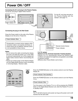 Page 1919
Power ON / OFF
DISPLAY OUT
Remote Control Sensor
Power Indicator Connecting the plug to the Wall Outlet
Press the Power switch on the side of the Plasma
Display to turn the set on: Power-On.
Power Indicator: Blue
Connecting the AC cord plug to the Plasma Display.
Fix the AC cord plug to digital media receiver.
Fix the AC cord plug securely to
the Plasma Display with the
clamper. (see page 11)
Press the POWER 
 button on the remote control to turn the Plasma
Display off.
  Power Indicator: Red...