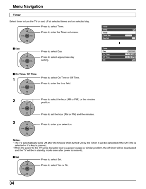 Page 3434
Press to select Set.
Press to select Yes or No.
CH
VOL
CHVOL
OK
Press to select the hour (AM or PM ) or the minutes
position.
Press to set the hour (AM or PM) and the minutes.2
Notes:
• The TV automatically turns Off after 90 minutes when turned On by the Timer. It will be cancelled if the Off Time is
selected or if a key is pressed.
• When the power to the TV set is disrupted due to a power outage or similar problem, the off-timer will be deactivated
and the TV will be in standby mode even after...