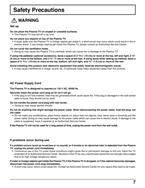 Page 77
Safety Precautions
 
WARNING
Set up
Do not place the Plasma TV on sloped or unstable surfaces.
• The Plasma TV may fall off or tip over.
Do not place any objects on top of the Plasma TV.
• If water spills onto the Plasma TV or foreign objects get inside it, a short-circuit may occur which could result in fire or
electric shock. If any foreign objects get inside the Plasma TV, please consult an Authorized Service Center.
Do not cover the ventilation holes.
• Doing so may cause the Plasma TV to overheat,...