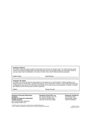 Page 56Panasonic Consumer Electronics
Company,
Division of Panasonic Corporation
of North America
One Panasonic Way, Secaucus
New Jersey 07094 U.S.A.Panasonic Puerto Rico, Inc.
Ave. 65 de Infanteria, Km. 9.5
San Gabriel Industrial Park
Carolina, Puerto Rico 00985Panasonic Canada Inc.
5770 Ambler  Drive
Mississauga, Ontario
L4W 2T3 CANADA
©
 2007 Panasonic Corporation of North America. All Rights Reserved.
©
 2007 Panasonic Corporation of North America. Todos los Derechos Reservados.Printed in U.S.A.
Impreso en...