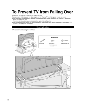 Page 88
• Fix pedestal and base together with band.
Securing to a base
To Prevent TV from Falling Over
The Plasma TV could fall over during an earthquake, etc.
We recommend that measures are taken to prevent the Plasma TV from falling over in such an event.
• The information in this section is designed to reduce the risk of injuries caused by the Plasma TV falling over 
during an earthquake, etc.
  However, no measure can guarantee protection against all earthquakes.
• The precautions in this section are...