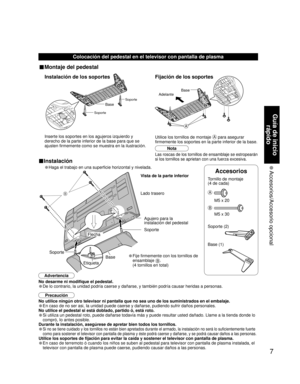 Page 77
Guía de inicio 
rápido
 Accesorios/Accesorio  opcional
B
Colocación del pedestal en el televisor con pantalla de plasma
Precaución
No utilice ningún otro televisor ni pantalla que no sea uno de los suministrados en el embalaje.
• En caso de no ser asi, Ia unidad puede caerse y dañarse, pudiendo sufrir daños personales.
No utilice el pedestal si está doblado, partido ó, está roto.
• Si utiliza un pedestal roto, puede dañarse todavía más y puede resultar usted dañado. Llame a la tienda donde lo 
compró,...