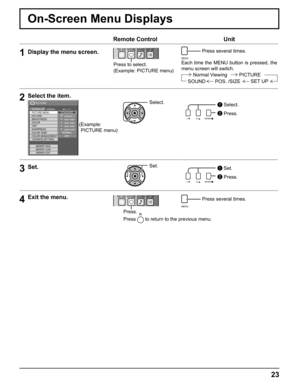 Page 2323
On-Screen Menu Displays
Remote Control Unit
1Display the menu screen.
Press to select.
(Example: PICTURE menu)
MENU
 Press several times.
Each time the MENU button is pressed, the 
menu screen will switch.
Normal Viewing PICTURE
SOUND POS. /SIZE
SET UP
2Select the item.
Select. Select.
 Press.25 
0 
0 
0 
5 
PICTURE 
NORMAL NORMALIZE STANDARD 
BRIGHTNESS 
SHARPNESS  PICTURE MENU 
COLOR  PICTURE 
TINT 
COLOR MANAGEMENTADVANCED SETTINGS
MEMORY SAVE
COLOR TEMPNORMAL
OFF
MEMORY LOAD
MEMORY EDIT
( Example:...