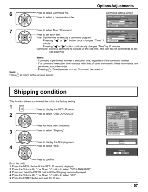 Page 57Weekly Command Timer 
0210:30 Command No Time IMS:SL1 Command 
1Program
Weekly Command Timer 
Command 
02Command No 
IMS:SL1 10:30 Time 
1Program
1/2
SIGNAL
PC
OFF
STANDBY SAVEOFF
POWER MANAGEMENTOFF
AUTO POWER OFF
OFF
OSD LANGUAGEENGLISH (
US) COMPONENT/RGB-IN SELECT
RGB
INPUT LABEL
POWER SAVE
SET UP
SCREENSAVER
EXTENDED LIFE SETTINGS
57
This function allows you to reset the unit to the factory setting.
Shipping condition
1
4Press to display the SET UP menu.
Press to select “OSD LANGUAGE”.
Press for...