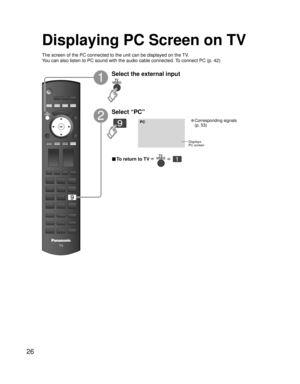 Page 2626
PC
■ To return to TV      
Displaying PC Screen on TV
The screen of the PC connected to the unit can be displayed on the TV.
You can also listen to PC sound with the audio cable connected. To connect PC (p. 42)
Displays
PC screen
Select the external input
1
2
Select “PC”
• Corresponding signals 
(p. 53) 