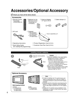 Page 66
Accessories/Optional Accessory
1
Open
Hook
2Note the correct polarity
(+ or -).
CloseCaution
Wall-hanging bracket
Accessories
(angle)
• TY-WK42PR3U
 (TH-50PZ700U)
Check you have all the items shown.
Remote Control
Transmitter
•N2QAYB000100
Cable clamper (2)Batteries for the
Remote Control
Transmitter 
(2)
•AA Battery
AC cordAntenna Adapter
•F-Type for 5C-2V
Pedestal
•TBL2AX00231
(TH-50PZ700U)
•TBL2AX00241
(TH-58PZ700U)
How to assemble (p.7)
Note
• In order to maintain the TV’s performance and 
safety,...