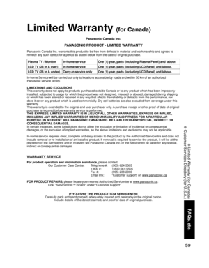 Page 5959
FAQs, etc.
 Limited Warranty (for Canada)
 Customer Services Directory (for U.S.A.)
Panasonic Canada Inc.
PANASONIC PRODUCT - LIMITED WARRANTY
Panasonic Canada Inc. warrants this product to be free from defects in material and workmanship and agrees to 
remedy any such defect for a period as stated below from the date of original purchase.
In-home Service will be carried out only to locations accessible by roads and within 50 km of an authorized 
Panasonic service facility.
LIMITATIONS AND EXCLUSIONS...