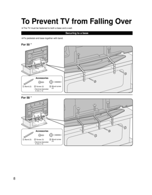 Page 88
• Fix pedestal and base together with band.
Securing to a base
To Prevent TV from Falling Over
• The TV must be fastened to both a base and a wall.
 Band (2) Screw (2)  Wood screw 
(2)
Accessories
•  Nominal diameter
4 mm x 12
For 50 ”
For 58 ”
 Band (3) Screw (3)  Wood screw 
(3)
Accessories
•  Nominal diameter
4 mm x 12 